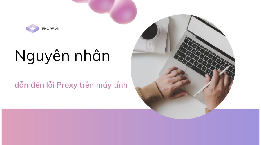 Tìm hiểu rõ nguyên nhân sẽ giúp bạn khắc phục lỗi Proxy dễ dàng hơn